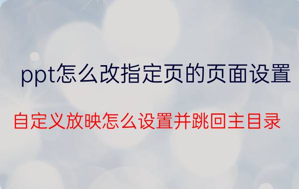 ppt怎么改指定页的页面设置 自定义放映怎么设置并跳回主目录？